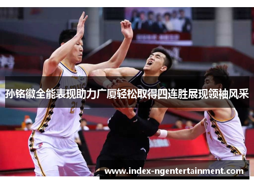 孙铭徽全能表现助力广厦轻松取得四连胜展现领袖风采