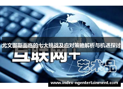 尤文图斯面临的七大挑战及应对策略解析与机遇探讨