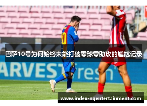 巴萨10号为何始终未能打破零球零助攻的尴尬记录