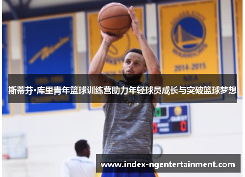 斯蒂芬·库里青年篮球训练营助力年轻球员成长与突破篮球梦想