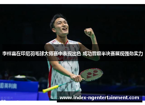 李梓嘉在印尼羽毛球大师赛中表现出色 成功晋级半决赛展现强劲实力