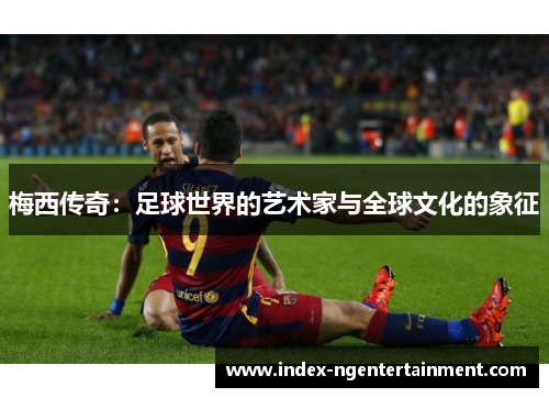 梅西传奇：足球世界的艺术家与全球文化的象征