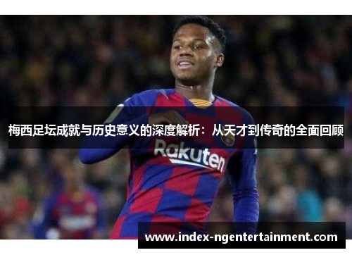 梅西足坛成就与历史意义的深度解析：从天才到传奇的全面回顾
