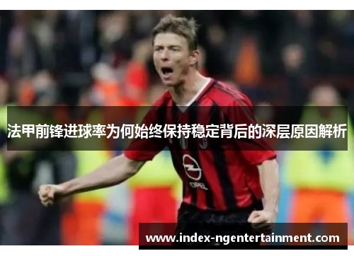 法甲前锋进球率为何始终保持稳定背后的深层原因解析