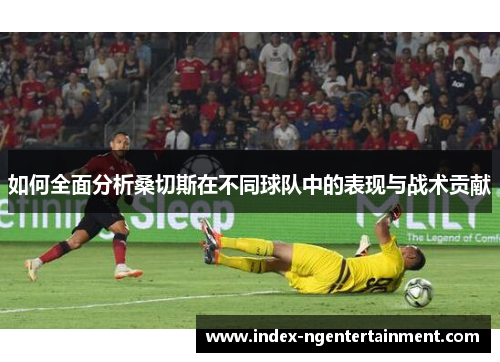 如何全面分析桑切斯在不同球队中的表现与战术贡献