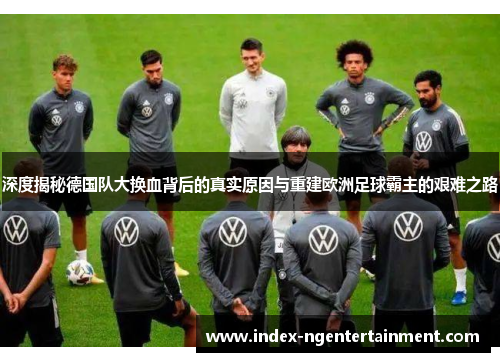深度揭秘德国队大换血背后的真实原因与重建欧洲足球霸主的艰难之路