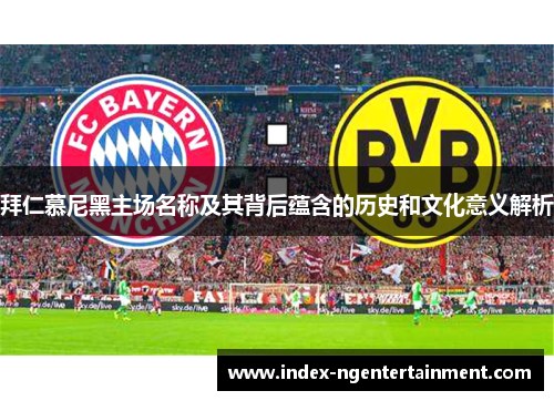 拜仁慕尼黑主场名称及其背后蕴含的历史和文化意义解析