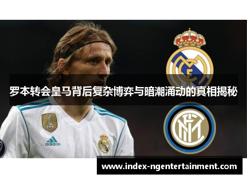 罗本转会皇马背后复杂博弈与暗潮涌动的真相揭秘