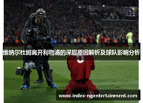 维纳尔杜姆离开利物浦的深层原因解析及球队影响分析