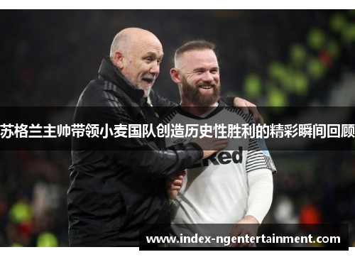 苏格兰主帅带领小麦国队创造历史性胜利的精彩瞬间回顾