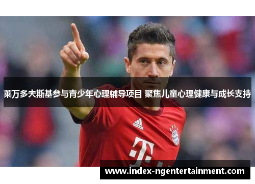 莱万多夫斯基参与青少年心理辅导项目 聚焦儿童心理健康与成长支持