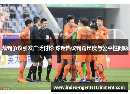 裁判争议引发广泛讨论 球迷热议判罚尺度与公平性问题