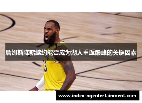 詹姆斯降薪续约能否成为湖人重返巅峰的关键因素