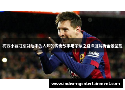 梅西小赛冠军背后不为人知的传奇故事与荣耀之路深度解析全景呈现