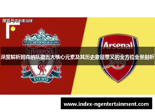 深度解析阿森纳队徽五大核心元素及其历史象征意义的全方位全景剖析