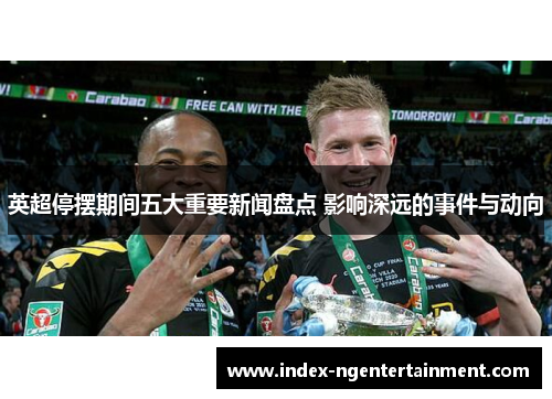 英超停摆期间五大重要新闻盘点 影响深远的事件与动向