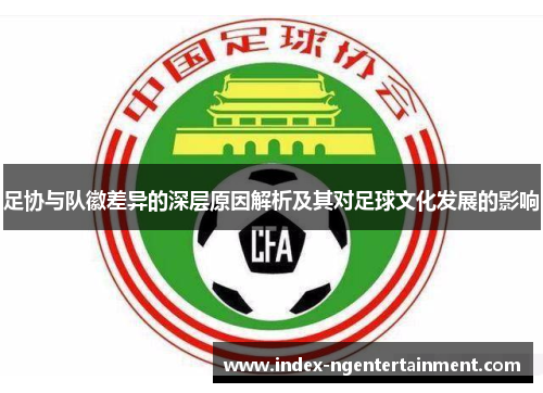 足协与队徽差异的深层原因解析及其对足球文化发展的影响