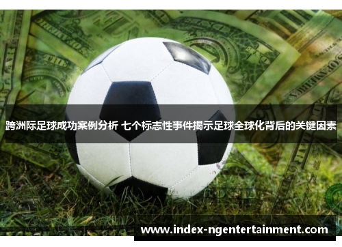 跨洲际足球成功案例分析 七个标志性事件揭示足球全球化背后的关键因素