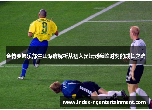 金特罗俱乐部生涯深度解析从初入足坛到巅峰时刻的成长之路