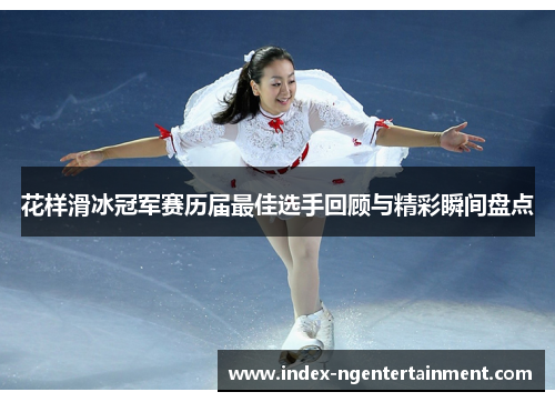 花样滑冰冠军赛历届最佳选手回顾与精彩瞬间盘点