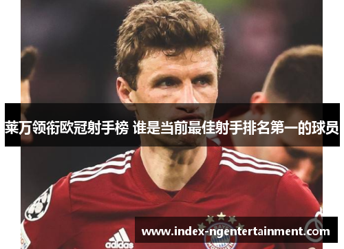 莱万领衔欧冠射手榜 谁是当前最佳射手排名第一的球员