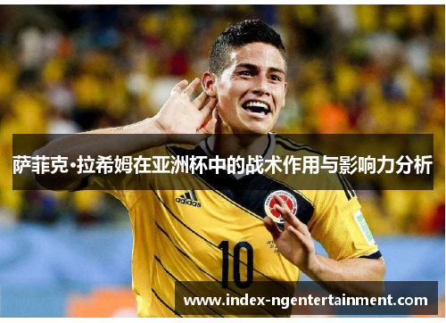 萨菲克·拉希姆在亚洲杯中的战术作用与影响力分析