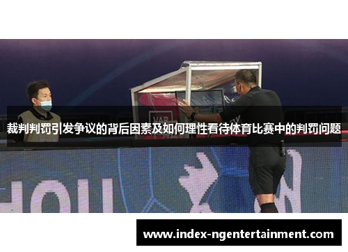 裁判判罚引发争议的背后因素及如何理性看待体育比赛中的判罚问题