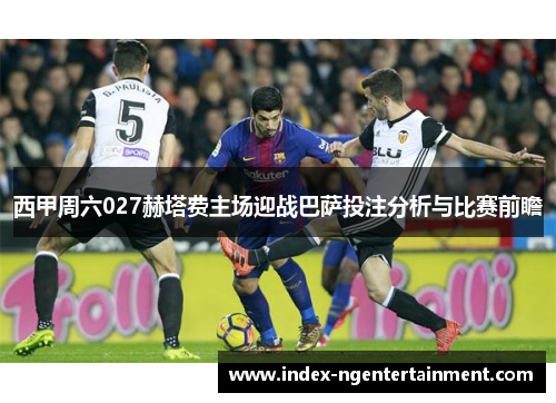 西甲周六027赫塔费主场迎战巴萨投注分析与比赛前瞻