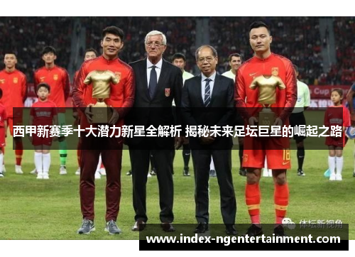 西甲新赛季十大潜力新星全解析 揭秘未来足坛巨星的崛起之路