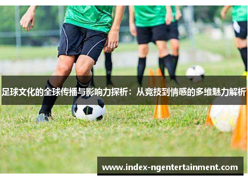 足球文化的全球传播与影响力探析：从竞技到情感的多维魅力解析