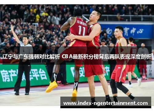 辽宁与广东强弱对比解析 CBA最新积分榜背后两队表现深度剖析
