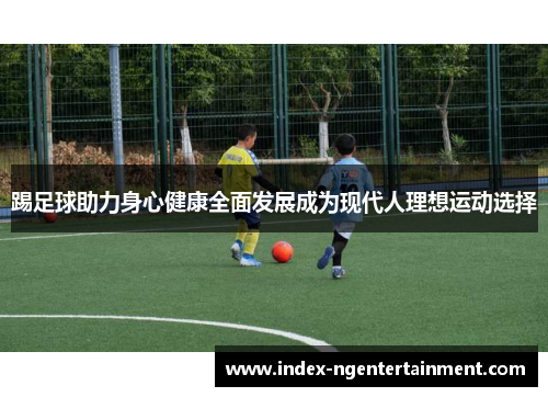踢足球助力身心健康全面发展成为现代人理想运动选择
