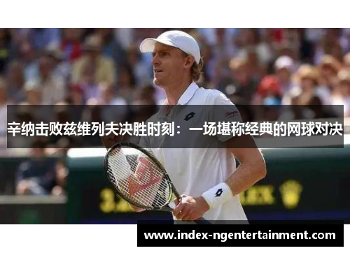辛纳击败兹维列夫决胜时刻：一场堪称经典的网球对决
