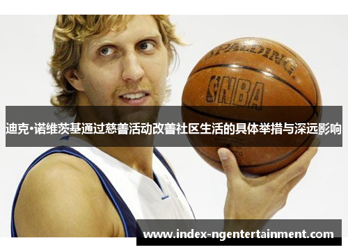 迪克·诺维茨基通过慈善活动改善社区生活的具体举措与深远影响