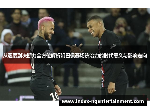 从速度到决断力全方位解析姆巴佩赛场统治力的时代意义与影响走向