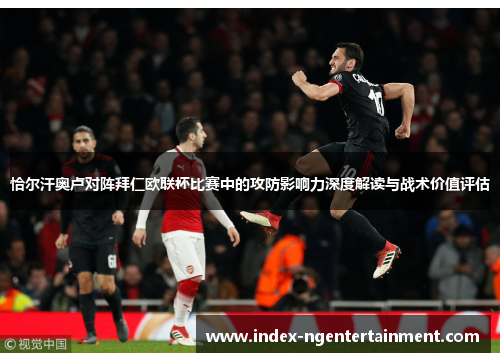 恰尔汗奥卢对阵拜仁欧联杯比赛中的攻防影响力深度解读与战术价值评估