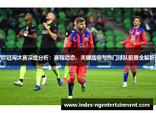 欧冠淘汰赛深度分析：赛程动态、关键战役与热门球队前景全解析