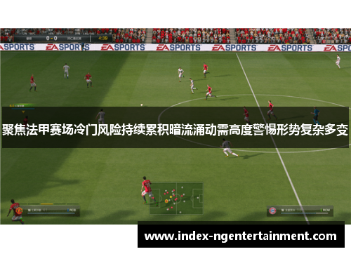 聚焦法甲赛场冷门风险持续累积暗流涌动需高度警惕形势复杂多变