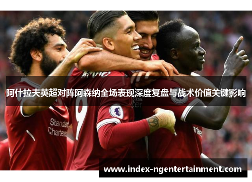 阿什拉夫英超对阵阿森纳全场表现深度复盘与战术价值关键影响