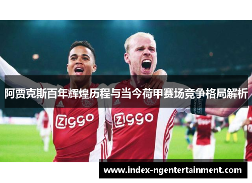 阿贾克斯百年辉煌历程与当今荷甲赛场竞争格局解析