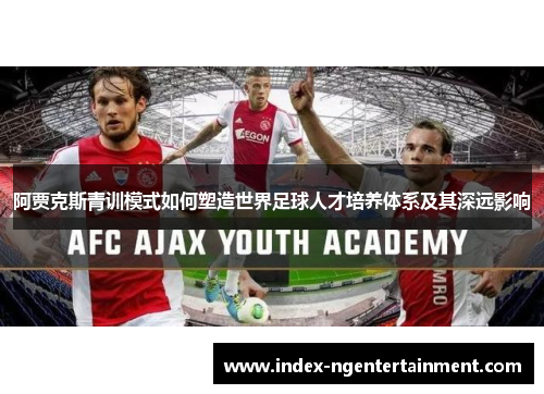 阿贾克斯青训模式如何塑造世界足球人才培养体系及其深远影响