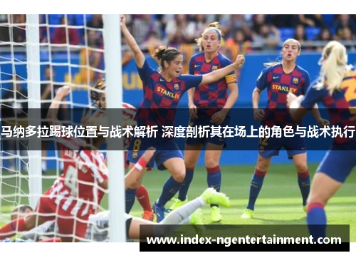 马纳多拉踢球位置与战术解析 深度剖析其在场上的角色与战术执行