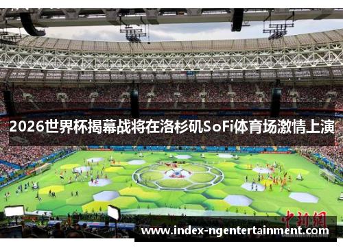 2026世界杯揭幕战将在洛杉矶SoFi体育场激情上演