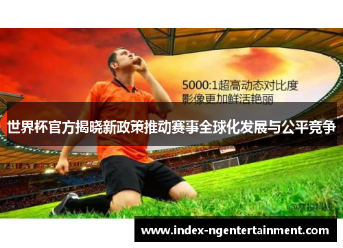 世界杯官方揭晓新政策推动赛事全球化发展与公平竞争