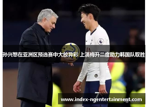 孙兴慜在亚洲区预选赛中大放异彩 上演梅开二度助力韩国队取胜